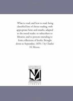 What to Read, and How to Read: Being Classified Lists of Choice Reading, With Appropriate Hints and Remarks, Adapted to the General Reader, to Subscribers to Libraries, and to Persons Intending to For 1425512070 Book Cover