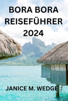 BORA BORA REISEFÜHRER 2024: EIN UMFASSENDER REISEFÜHRER FÜR DIE ERKUNDUNG DIESER TROPISCHEN INSEL (German Edition) B0CRFCC56Q Book Cover