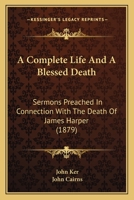 A Complete Life And A Blessed Death: Sermons Preached In Connection With The Death Of James Harper 1104591480 Book Cover