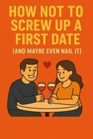 How Not To Screw Up A First Date: (And Maybe Even Nail It) B0F9PYGNPS Book Cover