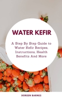 Water Kefir: A Step-by-Step Guide to Water Kefir Recipes, Instructions, Health Benefits and More null Book Cover
