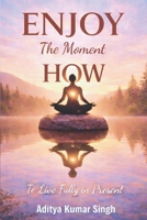 Enjoy, The Moment, HOW: To Live Fully in Present B0GJSV5GGZ Book Cover