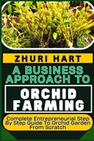 A BUSINESS APPROACH TO ORCHID FARMING: Complete Entrepreneurial Step By Step Guide To Orchid Garden From Scratch B0CVFW233V Book Cover