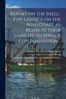 Report on the Shell-fish Layings on the Irish Coast, as Respects Their Liability to Sewage Contamination .. 1013929691 Book Cover