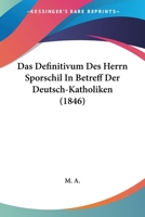 Das Definitivum Des Herrn Sporschil In Betreff Der Deutsch-Katholiken (1846) 1160358354 Book Cover