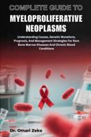 COMPLETE GUIDE TO MYELOPROLIFERATIVE NEOPLASMS: Understanding Causes, Genetic Mutations, Prognosis, And Management Strategies For Rare Bone Marrow Diseases And Chronic Blood Conditions B0G4D3NZK8 Book Cover