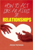 How to Act Like an Adult in Relationships: Master the Art of Communication, Cultivate Emotional Intimacy, and Build a Lasting Connection Through Growth, Resilience, and Shared Vision. B0CNN5NT88 Book Cover