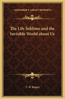 The Life Sublime and the Invisible World about Us 1425464696 Book Cover