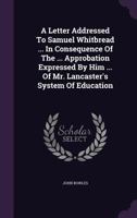 A letter addressed to Samuel Whitbread, Esq., M.P., in consequence of the unqualified approbation expressed by him in the House of Commons, of Mr. ... here shewn to be incompatible with the safet 1018739734 Book Cover