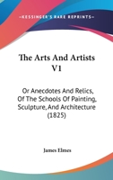 The Arts And Artists V1: Or Anecdotes And Relics, Of The Schools Of Painting, Sculpture, And Architecture 1437113419 Book Cover