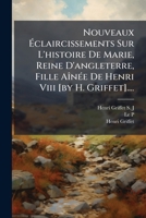 Nouveaux Éclaircissements Sur L'histoire De Marie, Reine D'angleterre, Fille Aînée De Henri Viii [by H. Griffet].... 1274100488 Book Cover