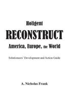 Holigent Reconstruct America, Europe, the World: Solutioneers' Development and Action Guide 1548654779 Book Cover