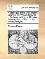 A catalogue of the well-chosen library of Mr. William Chilwell, ... To begin selling on Monday February 9th, 1740-1. ... By Thomas Payne, ... 1170383211 Book Cover