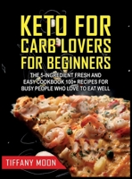 Keto for Carb Lovers for Beginners: The 5-Ingredient Fresh and Easy Cookbook: 100+ Recipes for Busy People Who Love to Eat Well: 100+ Recipes For Busy People Who Love to Eat Well 1914300556 Book Cover