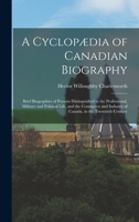 A Cyclopædia of Canadian Biography: Brief Biographies of Persons Distinguished in the Professional, Military and Political Life, and the Commerce and Industry of Canada, in the Twentieth Century 1019198109 Book Cover