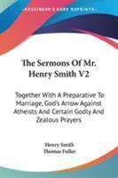 The Sermons Of Mr. Henry Smith V2: Together With A Preparative To Marriage, God's Arrow Against Atheists And Certain Godly And Zealous Prayers 1163299278 Book Cover