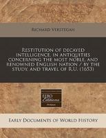 Restitution of decayed intelligence, in antiquities concerning the most noble, and renowned English nation / by the study, and travel of R.U. 1240803990 Book Cover