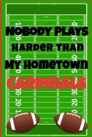 Nobody Plays Harder Than My Hometown Cardinals: Football Playbook For Football Coaches, Fantasy Football Players, and Die-hard Football Fans. Draw Up ... Use As Your Daily Planner and Organizer 1675601437 Book Cover