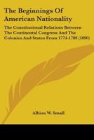 The Beginnings of American Nationality: The Constitutional Relations Between the Continental Congress and the Colonies and States from 1774 to 1789 3337150233 Book Cover