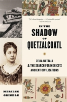 In the Shadow of Quetzalcoatl: Zelia Nuttall and the Search for Mexico’s Ancient Civilizations 0674301544 Book Cover