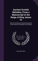 Ancient Scotish Melodies, From a Manuscript in the Reign of King James Vi: With an Introductory Enquiry Illustrative of the History of the Music of Sc 1358002347 Book Cover