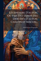 Legendaire D'Autun, Ou Vies Des Saints Des Dioceses D'Autun, Chalon Et Macon... 1272769348 Book Cover