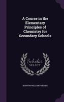 A Course in the Elementary Principles of Chemistry for Secondary Schools - Primary Source Edition 1016995911 Book Cover