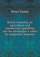 British Columbia its Agricultural and Commercial Capabilities and the Advantages it Offers 101040072X Book Cover