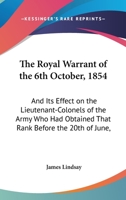 The Royal Warrant Of The 6th October, 1854: And Its Effect On The Lieutenant-Colonels Of The Army Who Had Obtained That Rank Before The 20th Of June, 1854 1437161669 Book Cover
