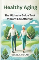 HEALTHY AGING: The Ultimate Guide To A Vibrant Life After 50 B0DRZLB2V7 Book Cover