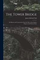 The Tower Bridge: Its History And Construction From The Date Of The Earliest Project To The Present Time 1015763804 Book Cover