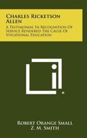 Charles Ricketson Allen: A Testimonial in Recognition of Service Rendered the Cause of Vocational Education 1258323753 Book Cover