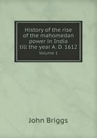 History of the Rise of the Mahomedan Power in India Till the Year A. D. 1612 Volume 1 5518918674 Book Cover