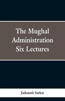 The Mughal Administration, Six Lectures 9362053004 Book Cover