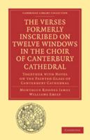 The Verses Formerly Inscribed on Twelve Windows in the Choir of Canterbury Cathedral: Reprinted, from the Manuscript, with Introduction and Notes (Classic Reprint) 1177871394 Book Cover