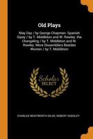 Old Plays: May Day / by George Chapman. Spanish Gipsy / by T. Middleton and W. Rowley. the Changeling / by T. Middleton and W. Rowley. More Dissemblers Besides Women / by T. Middleton 1145477194 Book Cover