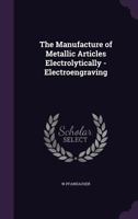 The Manufacture of Metallic Articles Electrolytically - Electroengraving 137253234X Book Cover