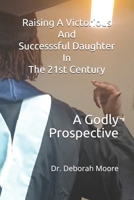 Raising a Victorious and Successsful Daughter in the 21st Century: A Godly Prospective 1542754623 Book Cover
