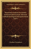 Dissertatio Oratoria De Justitia Armorum Batavicorum Adversus Catholicum Regem Principem Suum (1637) 1104734443 Book Cover