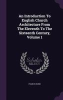 An Introduction to English Church Architecture: From the Eleventh to the Sixteenth Century; 1 1013691601 Book Cover