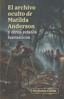 El archivo oculto de Matilda Anderson y otros relatos fantásticos (Spanish Edition) B0GTWLWLH6 Book Cover