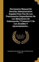 Diccionario Manual De Derecho Administrativo Espa�ol Para Uso De Los Funcionarios Dependientes De Los Ministerios De Gobernaci�n Y Fomento Y De Los Alcaldes Y Ayuntamientos... 0341108138 Book Cover