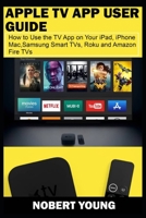 Apple TV App User Guide: How to Use the TV App on Your iPad, iPhone, Mac, Samsung Smart TVs, Roku and Amazon Fire TVs 1703158970 Book Cover