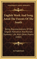 English Work And Song Amid The Forests Of The South: Being Representations Of Old English Patriotism And Roman Domestic Life, With Other Poems 1164635271 Book Cover