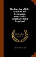 The Doctrine of Life-Annuities and Assurances: Analytically Investigated and Explained, Together with Several Useful Tables Connected with the Subject and a Variety of Practical Rules for the Illustra 134503721X Book Cover