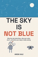 The Sky Is Not Blue: Why the sky looks blue, why your veins don't, and what your dog is really seeing B0HFT3K7G9 Book Cover