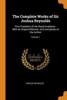 The Complete Works of Sir Joshua Reynolds: First President of the Royal Academy: With an Original Memoir, and Anecdotes of the Author; Volume 1 1019066091 Book Cover