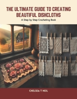 The Ultimate Guide to Creating Beautiful Dishcloths: A Step by Step Crocheting Book B0CTJ1JY1V Book Cover