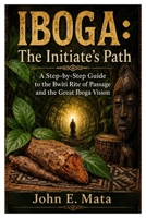 IBOGA: The Initiate’s Path: A Step-by-Step Guide to the Bwiti Rite of Passage and the Great Iboga Vision B0HDKH9JS4 Book Cover