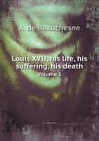 Louis XVII, His Life, His Suffering, His Death Volume 1 5518739842 Book Cover